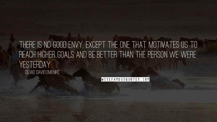 Ogwo David Emenike Quotes: There is no good envy, except the one that motivates us to reach higher goals and be better than the person we were yesterday.