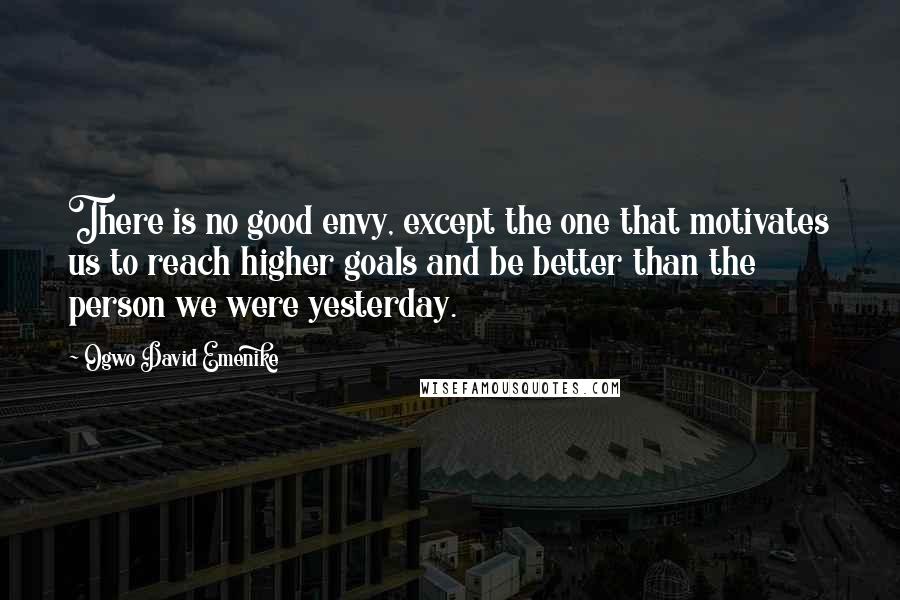 Ogwo David Emenike Quotes: There is no good envy, except the one that motivates us to reach higher goals and be better than the person we were yesterday.
