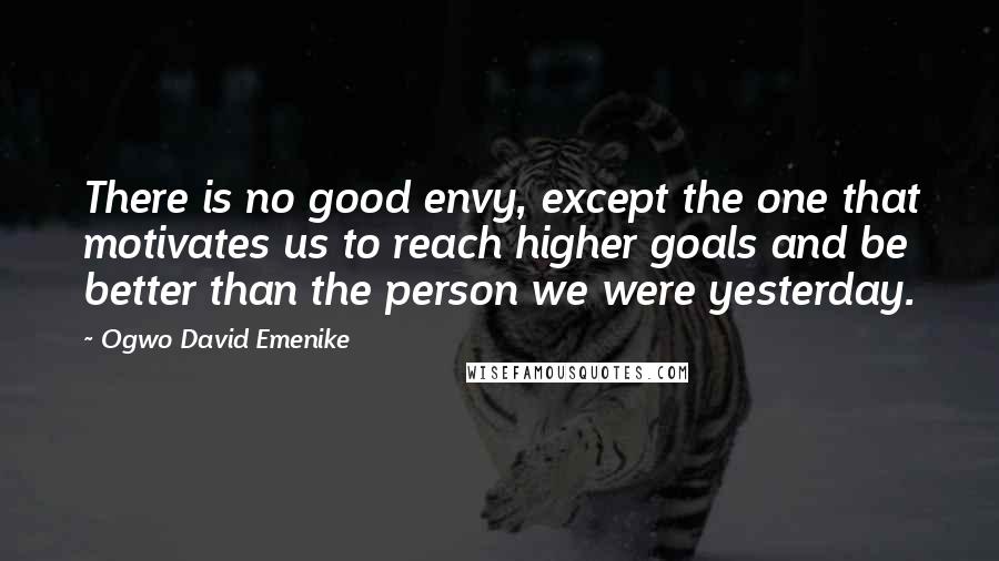 Ogwo David Emenike Quotes: There is no good envy, except the one that motivates us to reach higher goals and be better than the person we were yesterday.