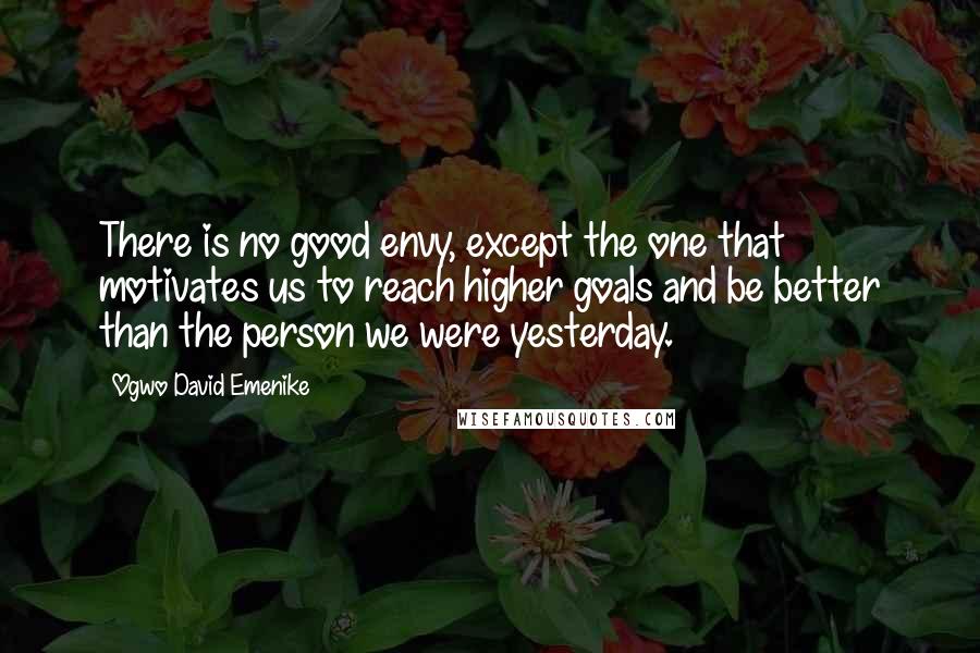 Ogwo David Emenike Quotes: There is no good envy, except the one that motivates us to reach higher goals and be better than the person we were yesterday.