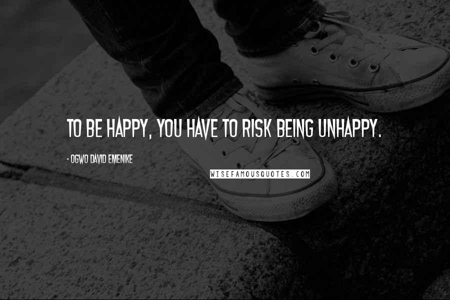 Ogwo David Emenike Quotes: To be happy, you have to risk being unhappy.