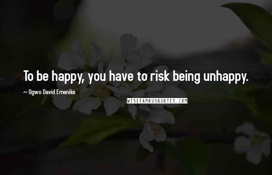 Ogwo David Emenike Quotes: To be happy, you have to risk being unhappy.