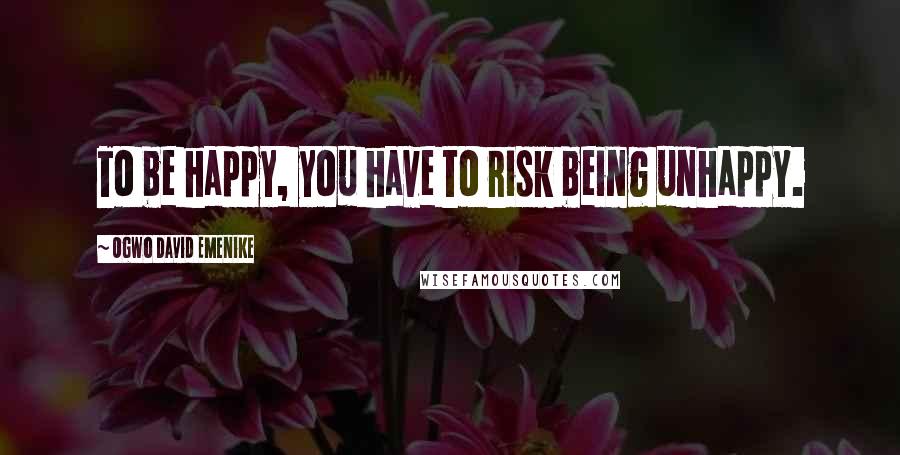 Ogwo David Emenike Quotes: To be happy, you have to risk being unhappy.