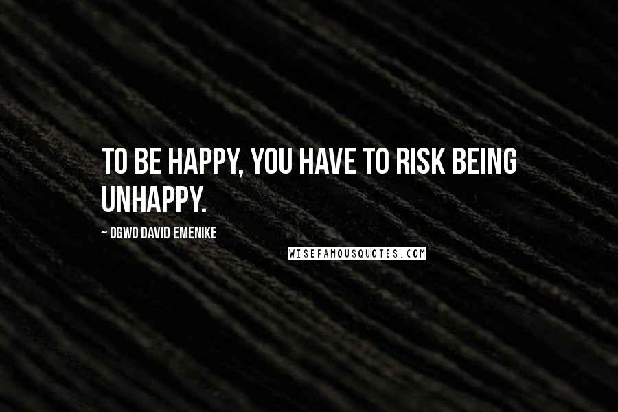 Ogwo David Emenike Quotes: To be happy, you have to risk being unhappy.