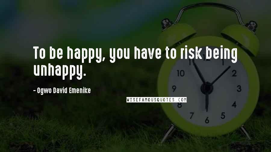 Ogwo David Emenike Quotes: To be happy, you have to risk being unhappy.