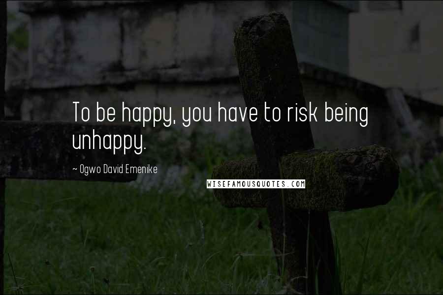 Ogwo David Emenike Quotes: To be happy, you have to risk being unhappy.