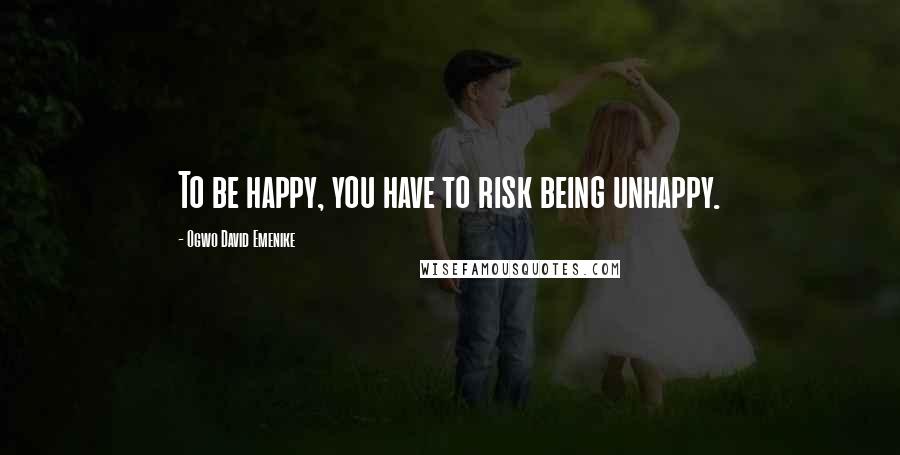 Ogwo David Emenike Quotes: To be happy, you have to risk being unhappy.