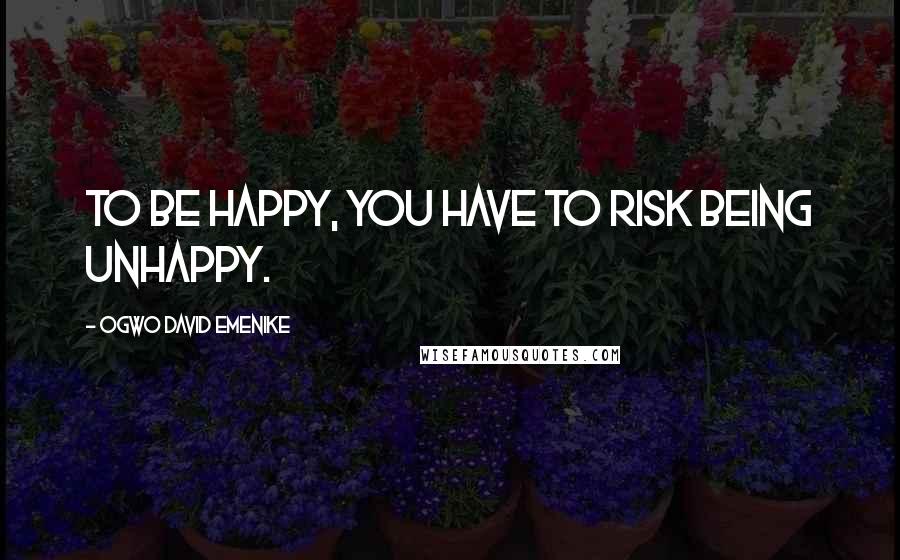 Ogwo David Emenike Quotes: To be happy, you have to risk being unhappy.