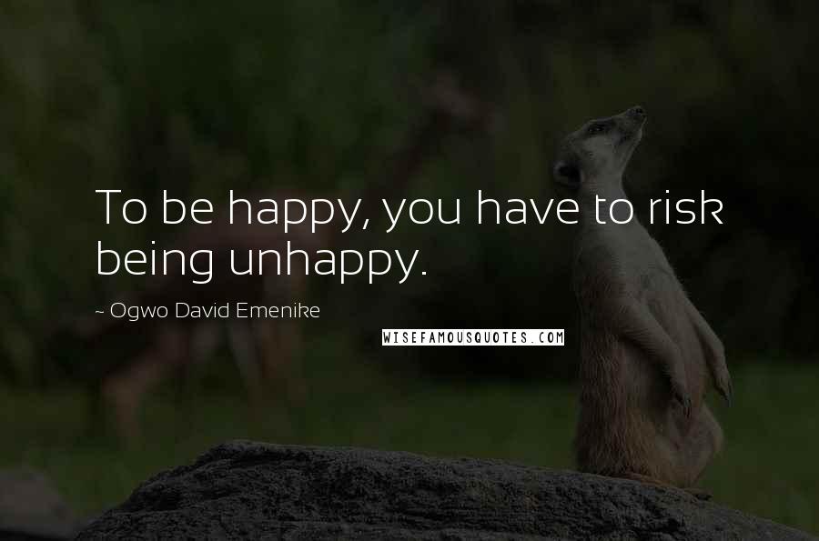 Ogwo David Emenike Quotes: To be happy, you have to risk being unhappy.