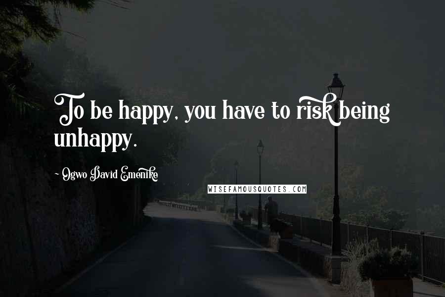 Ogwo David Emenike Quotes: To be happy, you have to risk being unhappy.