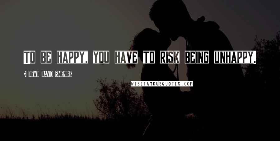Ogwo David Emenike Quotes: To be happy, you have to risk being unhappy.