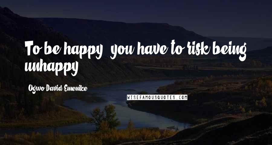 Ogwo David Emenike Quotes: To be happy, you have to risk being unhappy.