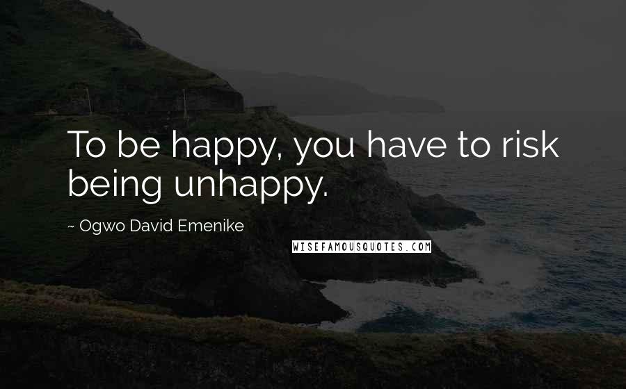 Ogwo David Emenike Quotes: To be happy, you have to risk being unhappy.