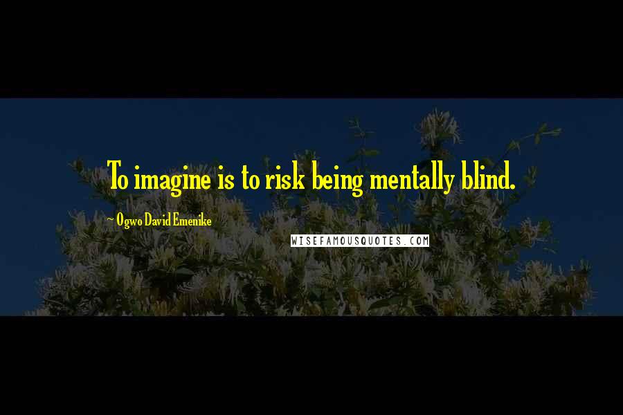 Ogwo David Emenike Quotes: To imagine is to risk being mentally blind.