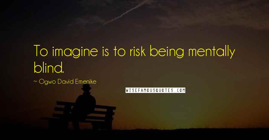 Ogwo David Emenike Quotes: To imagine is to risk being mentally blind.