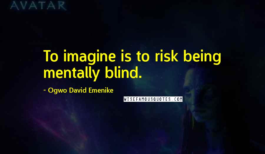 Ogwo David Emenike Quotes: To imagine is to risk being mentally blind.