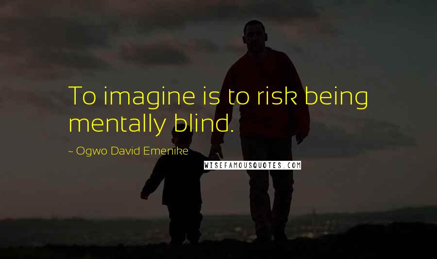 Ogwo David Emenike Quotes: To imagine is to risk being mentally blind.