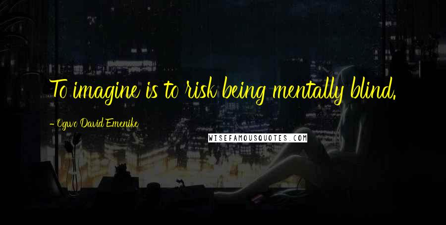 Ogwo David Emenike Quotes: To imagine is to risk being mentally blind.