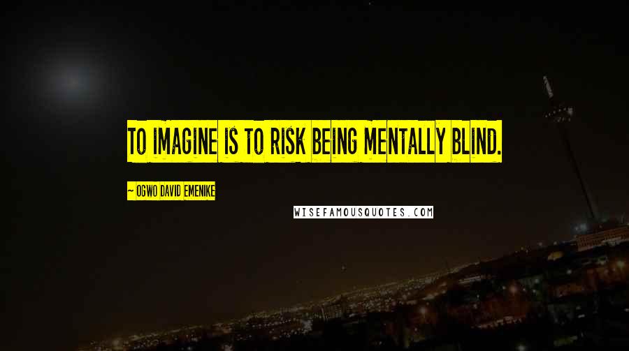 Ogwo David Emenike Quotes: To imagine is to risk being mentally blind.