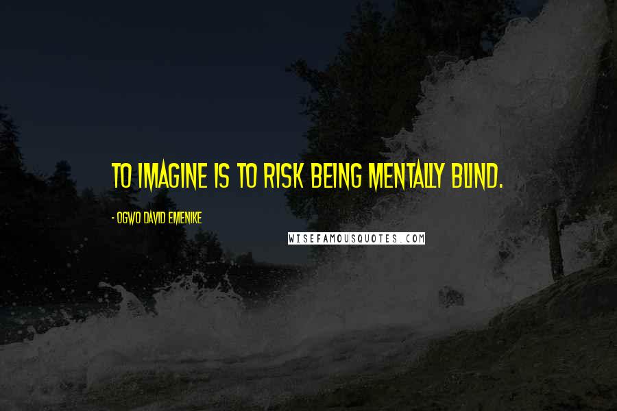 Ogwo David Emenike Quotes: To imagine is to risk being mentally blind.