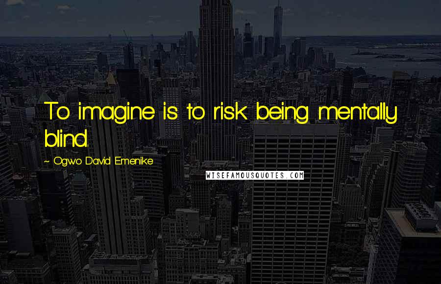 Ogwo David Emenike Quotes: To imagine is to risk being mentally blind.