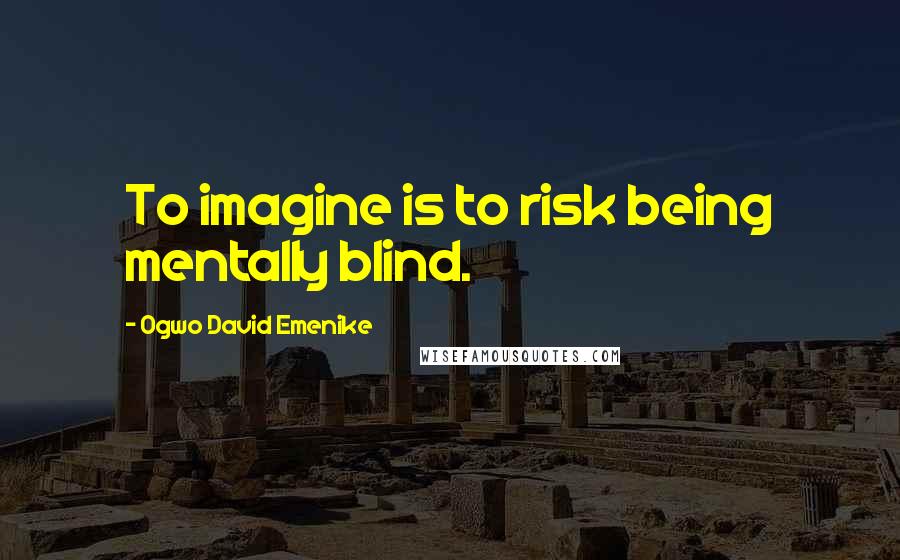 Ogwo David Emenike Quotes: To imagine is to risk being mentally blind.