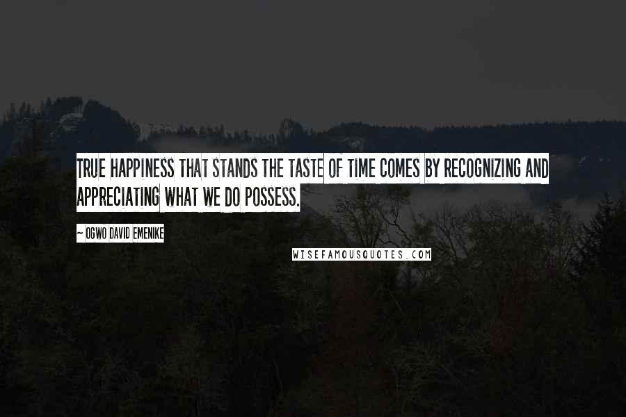 Ogwo David Emenike Quotes: True happiness that stands the taste of time comes by recognizing and appreciating what we do possess.