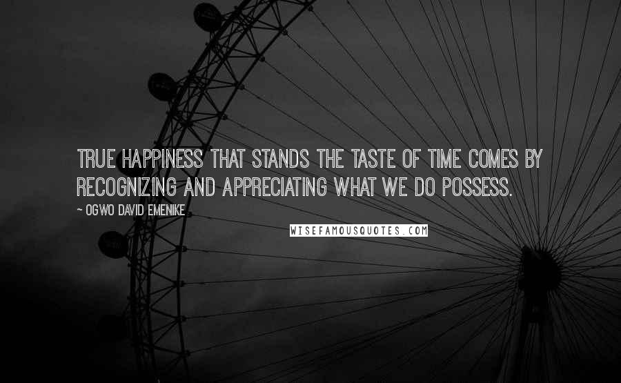 Ogwo David Emenike Quotes: True happiness that stands the taste of time comes by recognizing and appreciating what we do possess.