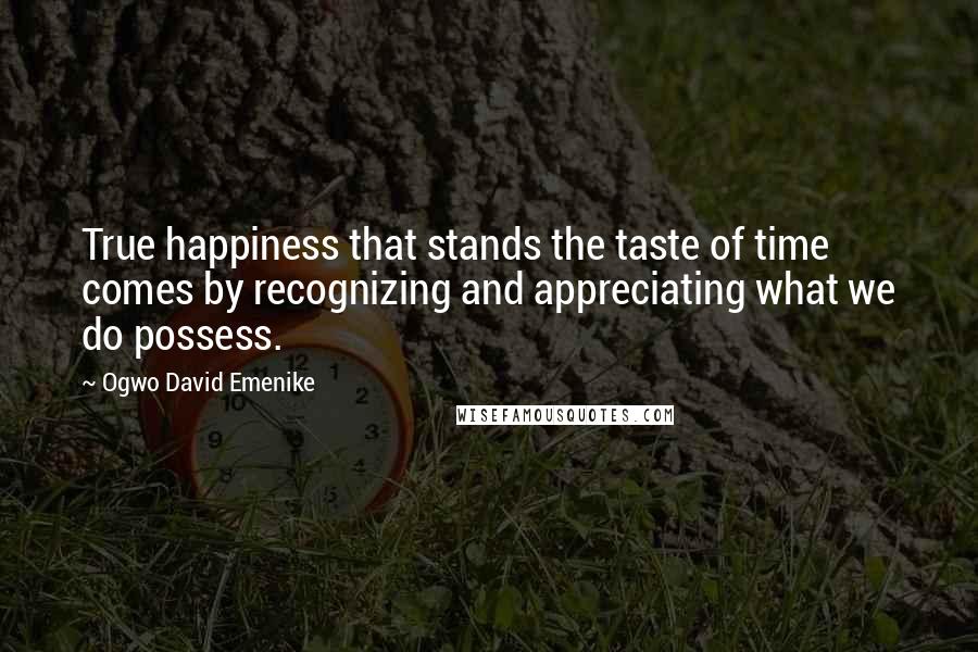 Ogwo David Emenike Quotes: True happiness that stands the taste of time comes by recognizing and appreciating what we do possess.