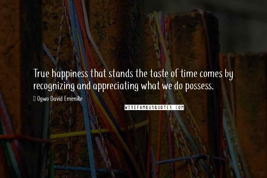 Ogwo David Emenike Quotes: True happiness that stands the taste of time comes by recognizing and appreciating what we do possess.