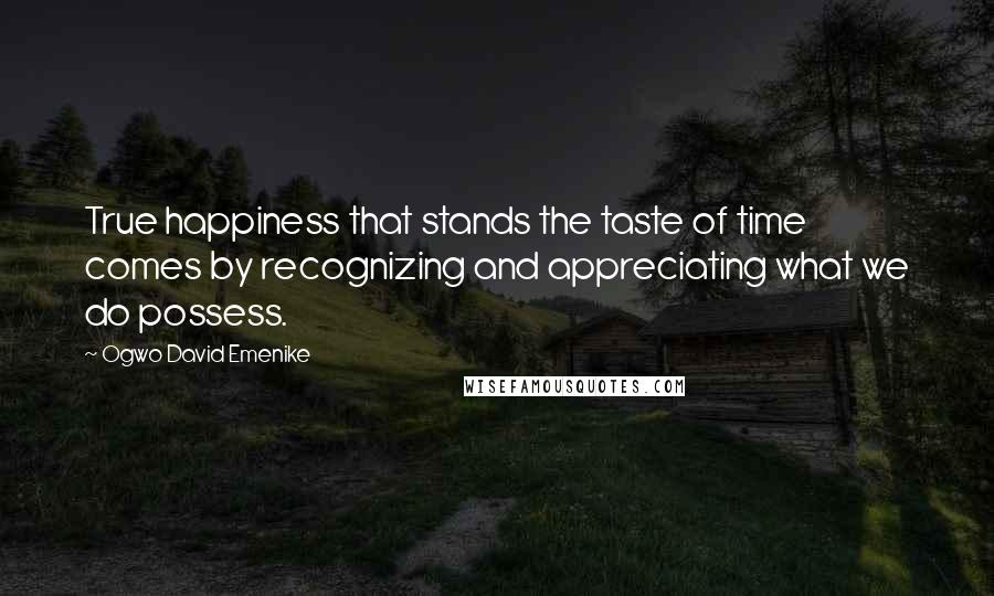 Ogwo David Emenike Quotes: True happiness that stands the taste of time comes by recognizing and appreciating what we do possess.