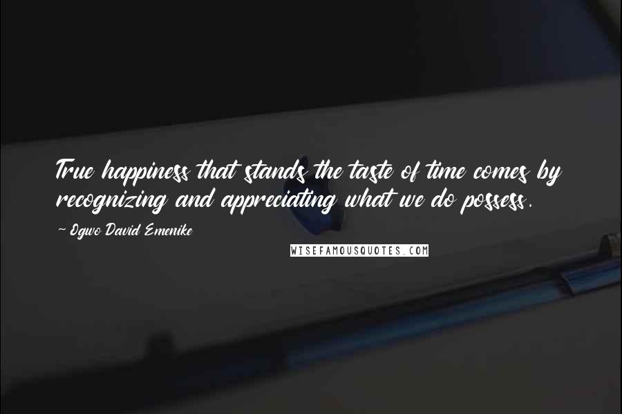 Ogwo David Emenike Quotes: True happiness that stands the taste of time comes by recognizing and appreciating what we do possess.