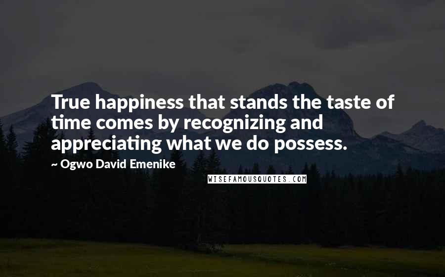 Ogwo David Emenike Quotes: True happiness that stands the taste of time comes by recognizing and appreciating what we do possess.