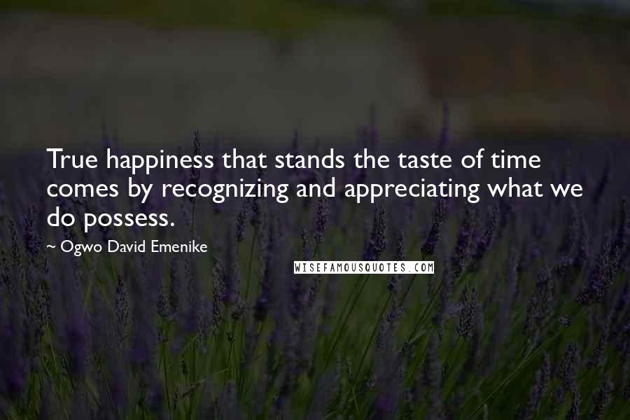 Ogwo David Emenike Quotes: True happiness that stands the taste of time comes by recognizing and appreciating what we do possess.