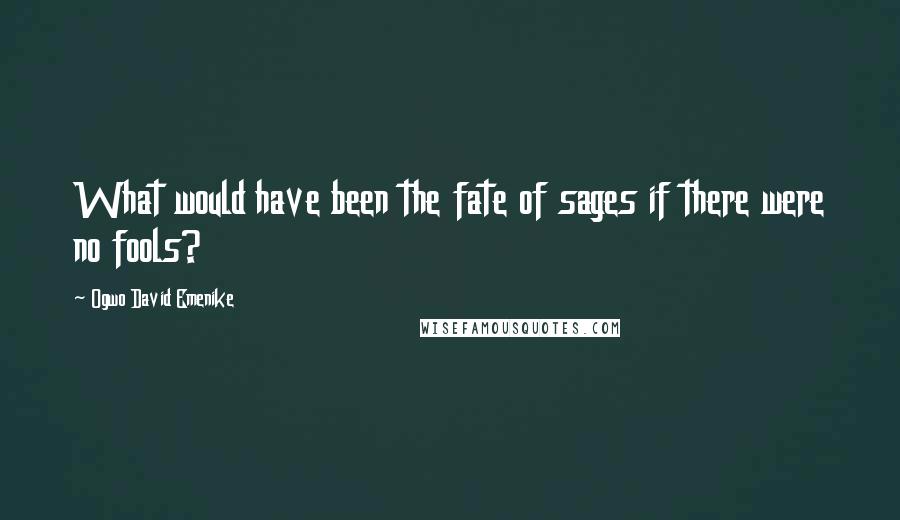 Ogwo David Emenike Quotes: What would have been the fate of sages if there were no fools?