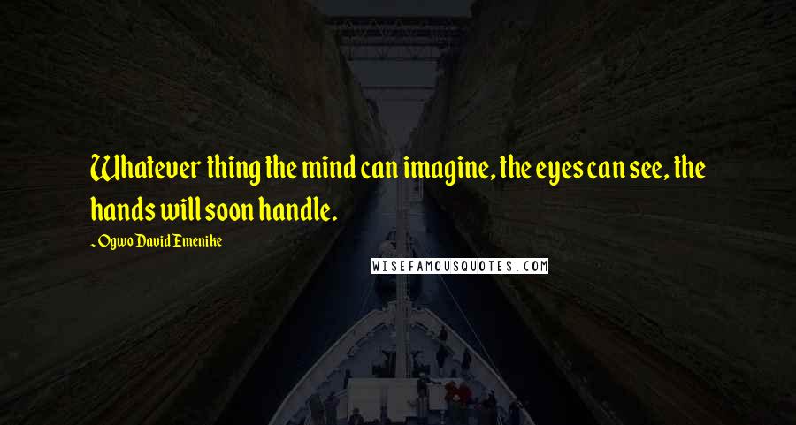 Ogwo David Emenike Quotes: Whatever thing the mind can imagine, the eyes can see, the hands will soon handle.