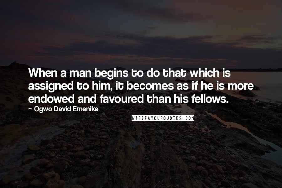 Ogwo David Emenike Quotes: When a man begins to do that which is assigned to him, it becomes as if he is more endowed and favoured than his fellows.