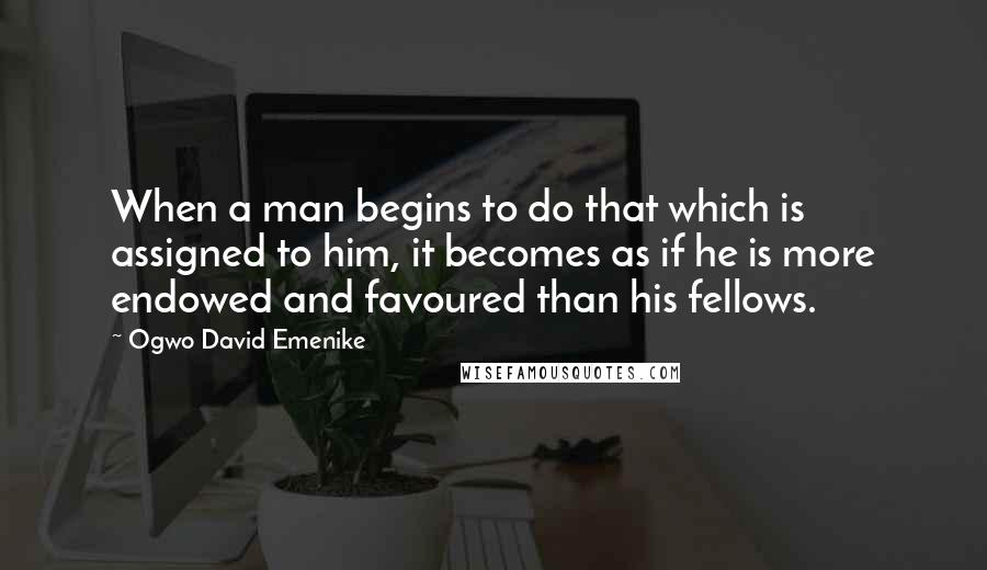 Ogwo David Emenike Quotes: When a man begins to do that which is assigned to him, it becomes as if he is more endowed and favoured than his fellows.