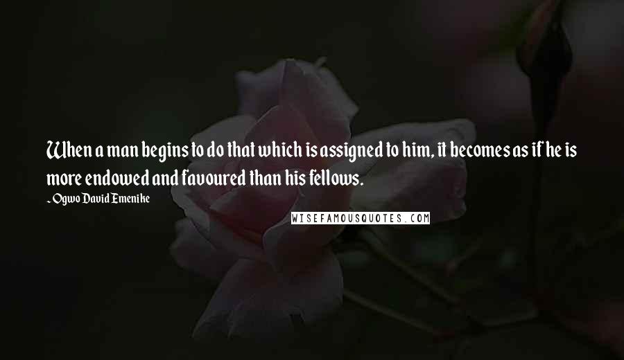 Ogwo David Emenike Quotes: When a man begins to do that which is assigned to him, it becomes as if he is more endowed and favoured than his fellows.