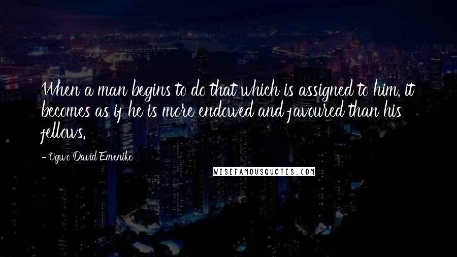 Ogwo David Emenike Quotes: When a man begins to do that which is assigned to him, it becomes as if he is more endowed and favoured than his fellows.