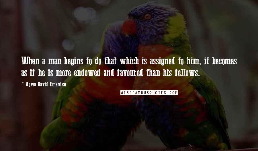 Ogwo David Emenike Quotes: When a man begins to do that which is assigned to him, it becomes as if he is more endowed and favoured than his fellows.