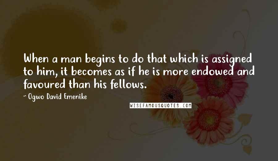 Ogwo David Emenike Quotes: When a man begins to do that which is assigned to him, it becomes as if he is more endowed and favoured than his fellows.