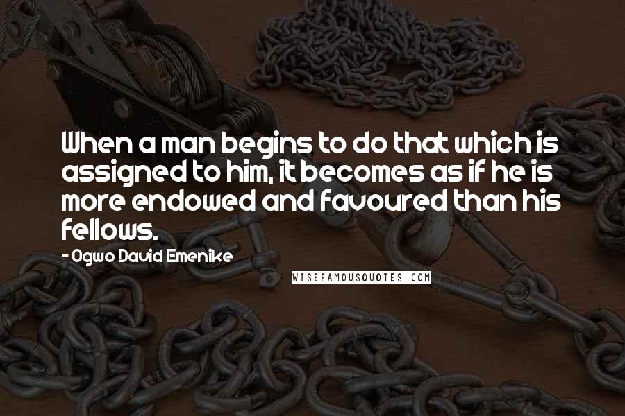 Ogwo David Emenike Quotes: When a man begins to do that which is assigned to him, it becomes as if he is more endowed and favoured than his fellows.