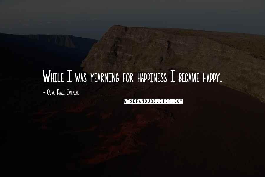 Ogwo David Emenike Quotes: While I was yearning for happiness I became happy.