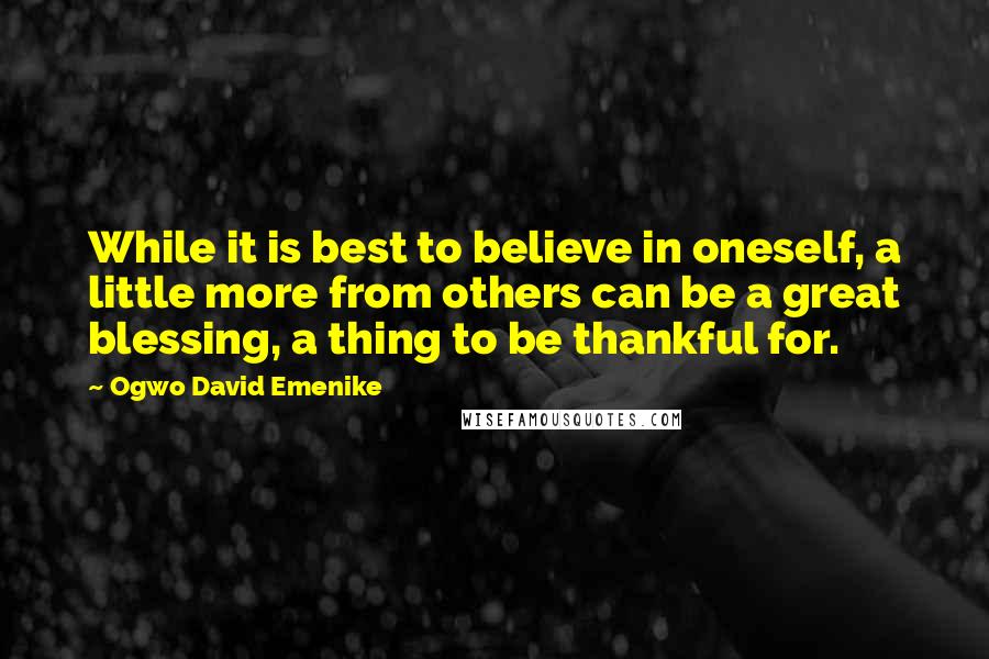 Ogwo David Emenike Quotes: While it is best to believe in oneself, a little more from others can be a great blessing, a thing to be thankful for.