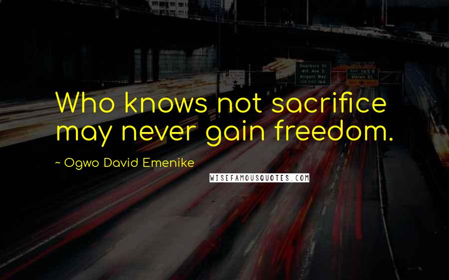 Ogwo David Emenike Quotes: Who knows not sacrifice may never gain freedom.