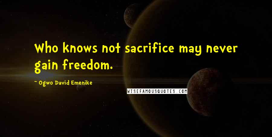 Ogwo David Emenike Quotes: Who knows not sacrifice may never gain freedom.