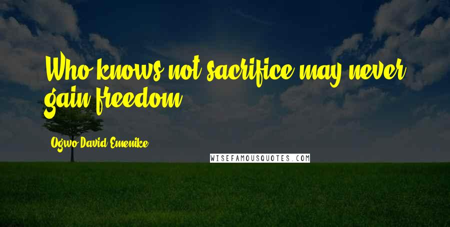 Ogwo David Emenike Quotes: Who knows not sacrifice may never gain freedom.
