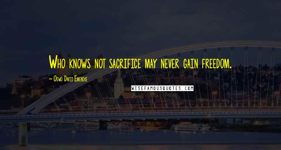 Ogwo David Emenike Quotes: Who knows not sacrifice may never gain freedom.