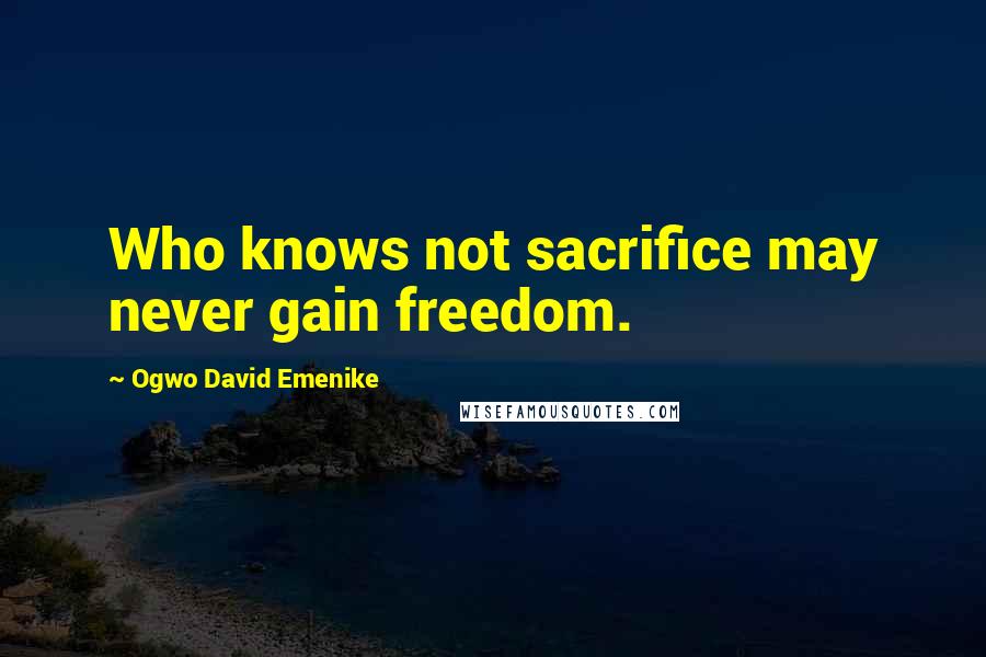 Ogwo David Emenike Quotes: Who knows not sacrifice may never gain freedom.